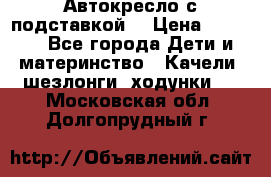 Автокресло с подставкой. › Цена ­ 4 000 - Все города Дети и материнство » Качели, шезлонги, ходунки   . Московская обл.,Долгопрудный г.